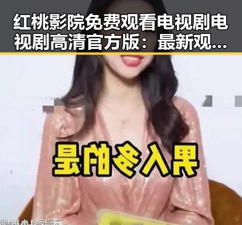 红桃影院免费观看电视剧电视剧高清官方版：最新观影体验全解析