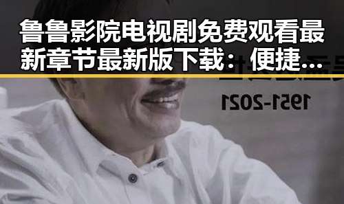 鲁鲁影院电视剧免费观看最新章节最新版下载：便捷追剧指南