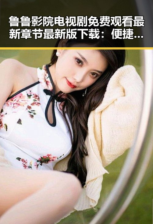 鲁鲁影院电视剧免费观看最新章节最新版下载：便捷追剧指南