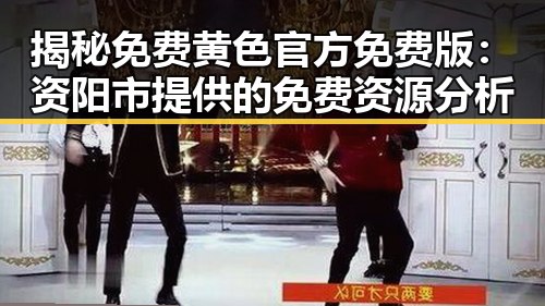 揭秘免费黄色官方免费版：资阳市提供的免费资源分析