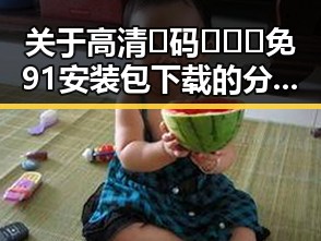 关于高清🈚码🔞❌♋免91安装包下载的分析与解读