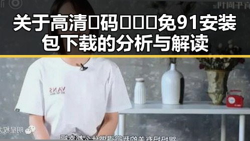关于高清🈚码🔞❌♋免91安装包下载的分析与解读