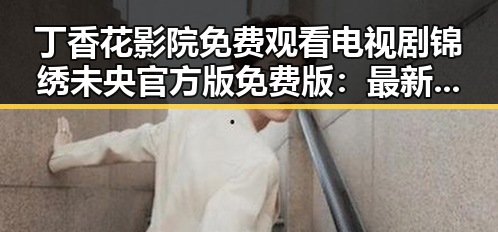 丁香花影院免费观看电视剧锦绣未央官方版免费版：最新在线观看指南