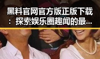 黑料 官网官方版正版下载：探索娱乐圈趣闻的最佳渠道