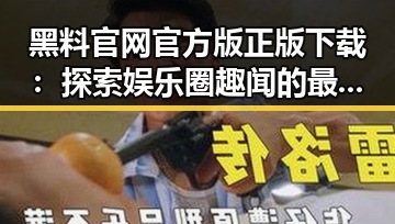 黑料 官网官方版正版下载:探索娱乐圈趣闻的最佳渠道