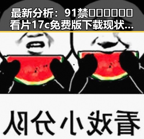 最新分析：91禁🍆🍑🔞❌❌❌看片17c免费版下载现状与安全指南