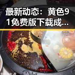 最新动态：黄色91免费版下载成为网友热议的焦点