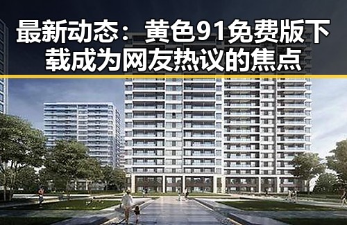最新动态：黄色91免费版下载成为网友热议的焦点