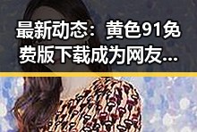 最新动态：黄色91免费版下载成为网友热议的焦点