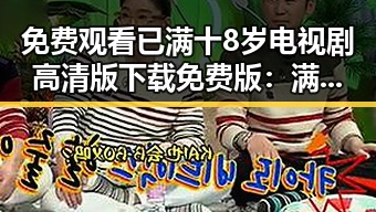 免费观看已满十8岁电视剧高清版下载免费版：满足你的追剧需求