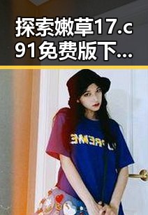 探索嫩草17.c 91免费版下载:了解最新版本信息