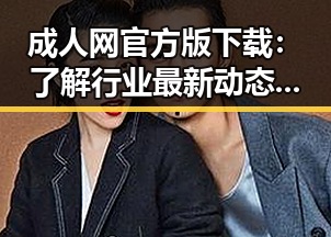 成人网官方版下载:了解行业最新动态与安全指南