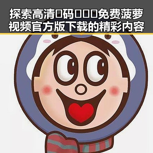 探索高清🈚码🔞❌♋免费菠萝视频官方版下载的精彩内容