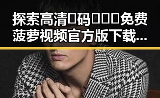 探索高清🈚码🔞❌♋免费菠萝视频官方版下载的精彩内容