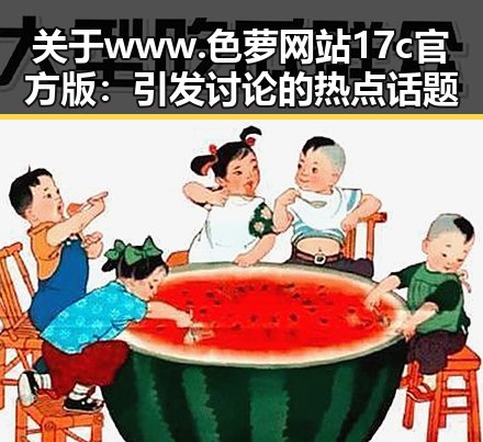 关于www.色 萝网站17c官方版：引发讨论的热点话题