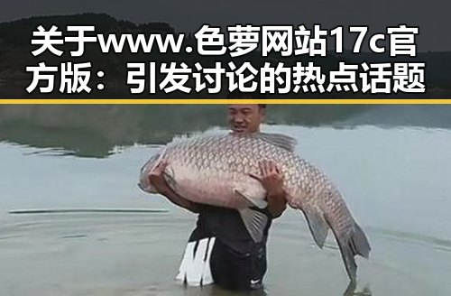 关于www.色 萝网站17c官方版：引发讨论的热点话题