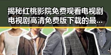 揭秘红桃影院免费观看电视剧电视剧高清免费版下载的最新趋势