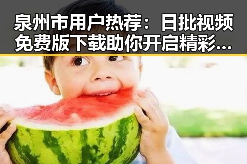 泉州市用户热荐：日批视频免费版下载助你开启精彩内容体验