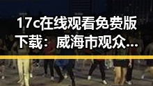 17c在线观看免费版下载：威海市观众的新选择