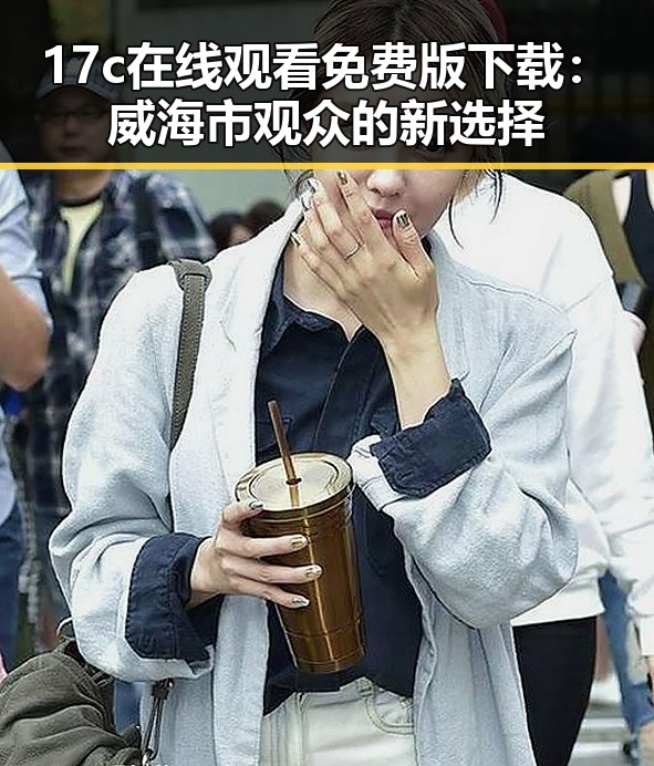 17c在线观看免费版下载：威海市观众的新选择