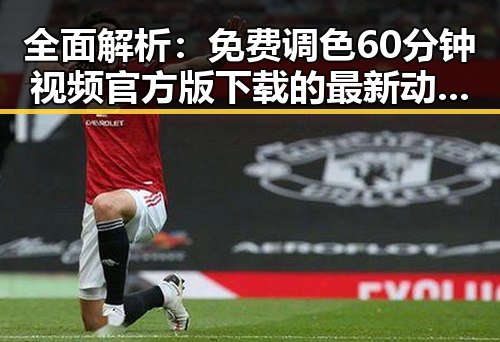 全面解析：免费调色60分钟视频官方版下载的最新动态与应用