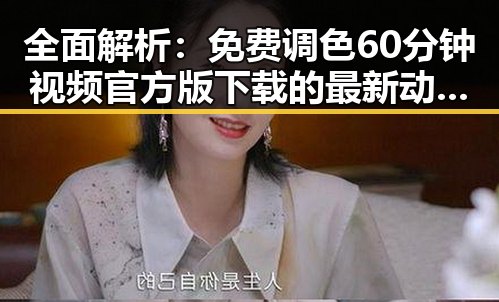 全面解析：免费调色60分钟视频官方版下载的最新动态与应用