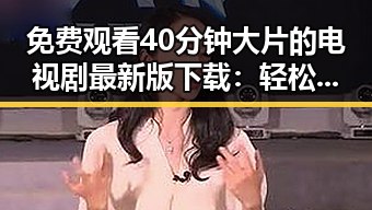 免费观看40分钟大片的电视剧最新版下载：轻松享受高品质影视体验