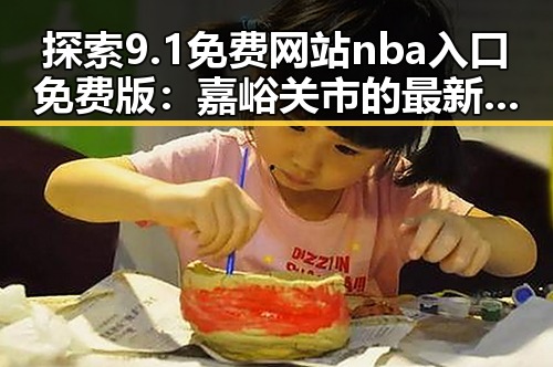探索9.1免费网站nba入口免费版：嘉峪关市的最新在线体验
