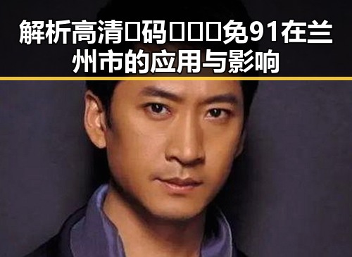 解析高清🈚码🔞❌♋免91在兰州市的应用与影响