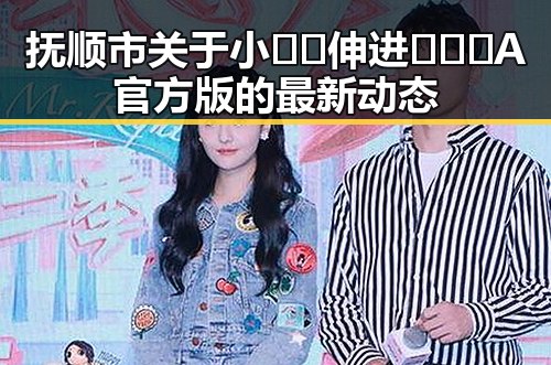 抚顺市关于小🐔🐔伸进🈲🔞🔞A官方版的最新动态