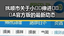 抚顺市关于小🐔🐔伸进🈲🔞🔞A官方版的最新动态