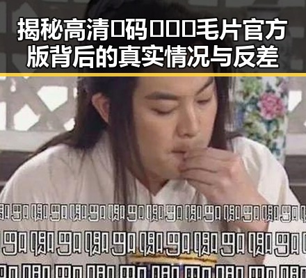 揭秘高清🈚码🔞❌♋毛片官方版背后的真实情况与反差