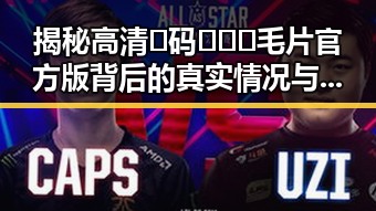 揭秘高清🈚码🔞❌♋毛片官方版背后的真实情况与反差