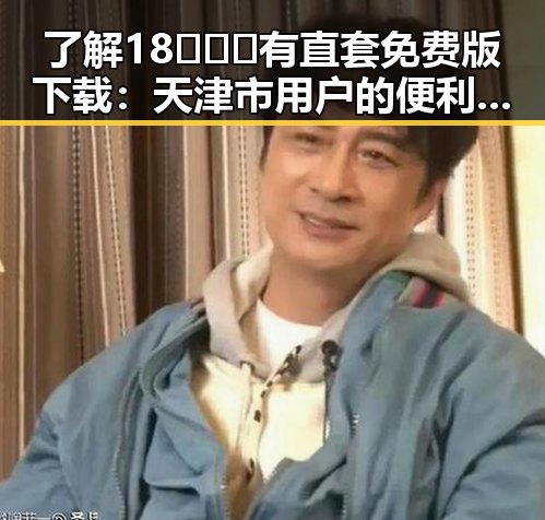 了解18❌❌❌有直套免费版下载：天津市用户的便利指南