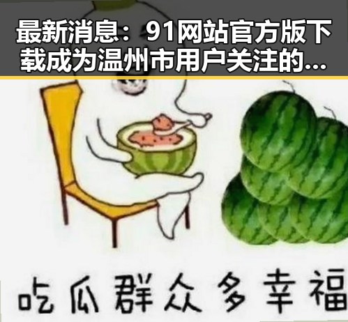 最新消息：91网站官方版下载成为温州市用户关注的焦点