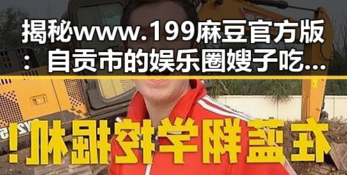 揭秘www.199麻豆官方版：自贡市的娱乐圈嫂子吃瓜现象