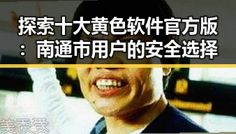 探索十大黄色软件官方版：南通市用户的安全选择