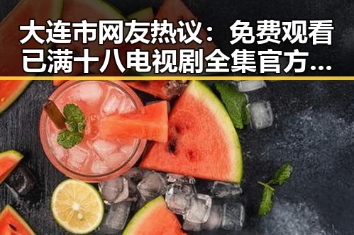 大连市网友热议： 免费观看已满十八电视剧全集官方版下载的最新动态