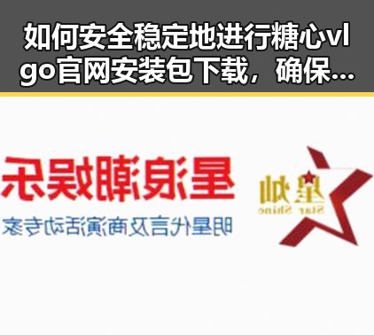如何安全稳定地进行糖心vlgo官网安装包下载，确保顺利体验