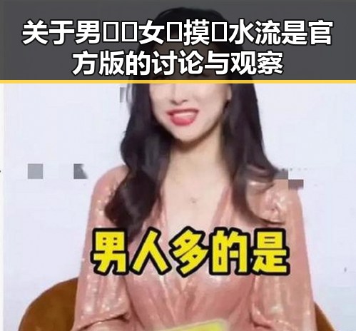 关于男🍌❌女🍑摸🐻水流是官方版的讨论与观察