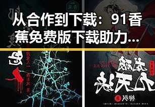 从合作到下载：91香蕉免费版下载助力黄山市用户体验提升