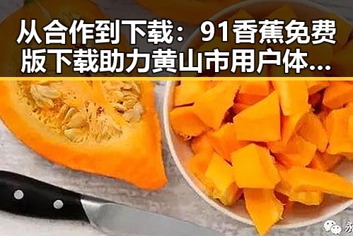 从合作到下载：91香蕉免费版下载助力黄山市用户体验提升