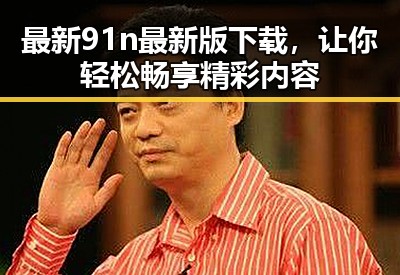最新91n最新版下载，让你轻松畅享精彩内容