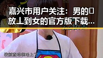 嘉兴市用户关注：男的🈚放丄到女的官方版下载最新动态