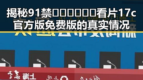 揭秘91禁🍆🍑🔞❌❌❌看片17c官方版免费版的真实情况