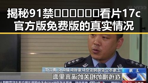 揭秘91禁🍆🍑🔞❌❌❌看片17c官方版免费版的真实情况