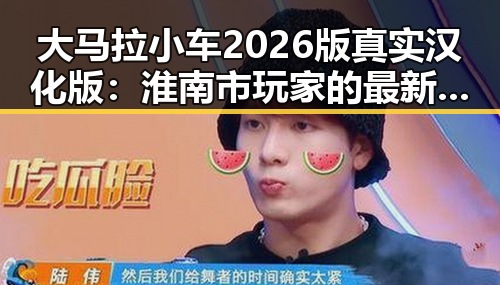 大马拉小车2026版真实汉化版：淮南市玩家的最新热议
