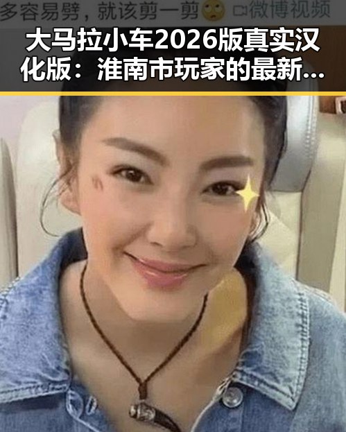 大马拉小车2026版真实汉化版：淮南市玩家的最新热议