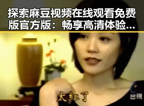 探索麻豆视频在线观看免费版官方版：畅享高清体验的全新选择
