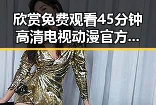 欣赏 免费观看45分钟高清电视动漫官方免费版，带你畅享精彩内容